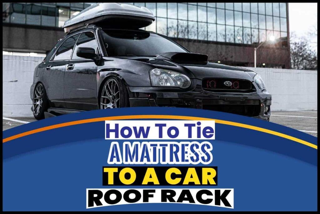 How To Tie A Mattress To A Car Roof Rack: A Must-Know